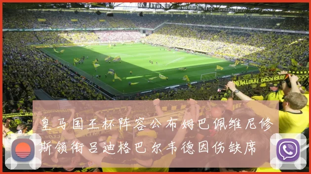 皇马国王杯阵容公布姆巴佩维尼修斯领衔吕迪格巴尔韦德因伤缺席